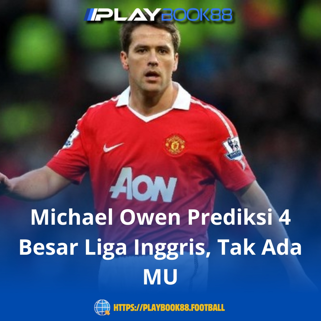 Michael Owen Prediksi 4 Besar Premier League: MU Kandas, Chelsea & Arsenal Tembus!